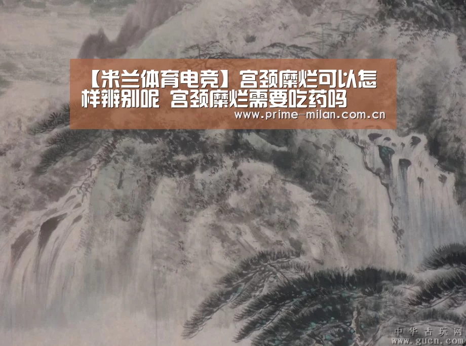 【米兰体育电竞】宫颈糜烂可以怎样辨别呢 宫颈糜烂需要吃药吗(图1) 意甲联赛