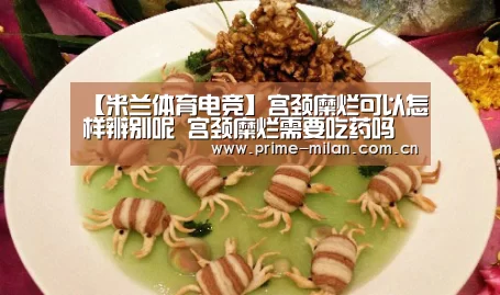 【米兰体育电竞】宫颈糜烂可以怎样辨别呢 宫颈糜烂需要吃药吗(图2) 米兰体育电竞