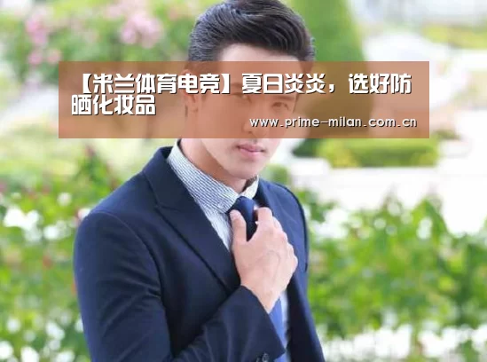 【米兰体育电竞】夏日炎炎,选好防晒化妆品(图1) 意甲联赛