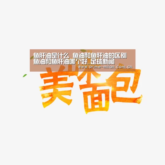 鱼肝油是什么 鱼油和鱼肝油的区别 鱼油和鱼肝油哪个好_足球新闻(图2) 米兰体育电竞