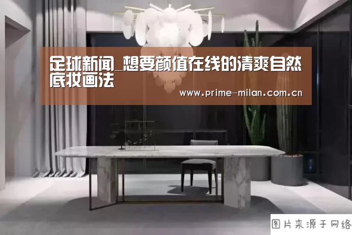 足球新闻_想要颜值在线的清爽自然底妆画法(图2) 米兰体育电竞