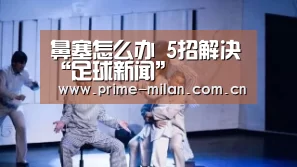 鼻塞怎么办 5招解决“足球新闻”(图1) 米兰体育电竞